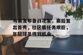 南宫体育-马赛发布备战花絮，赛后复出首秀，社区盾任务艰巨，年轻球员得到机会(战争与和平启示)